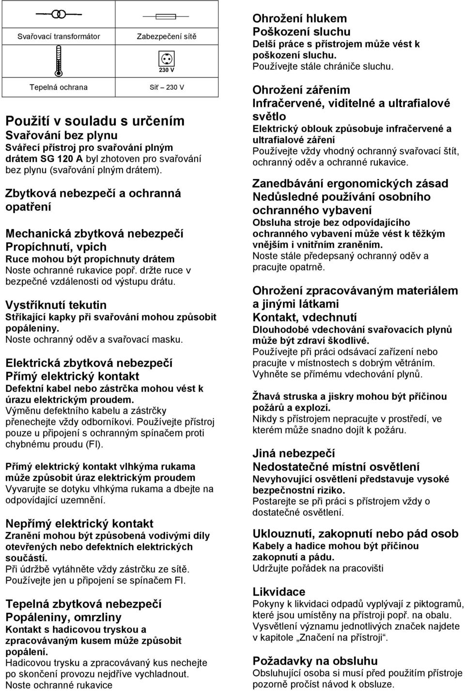 Zbytková nebezpečí a ochranná opatření Mechanická zbytková nebezpečí Propíchnutí, vpich Ruce mohou být propíchnuty drátem Noste ochranné rukavice popř.