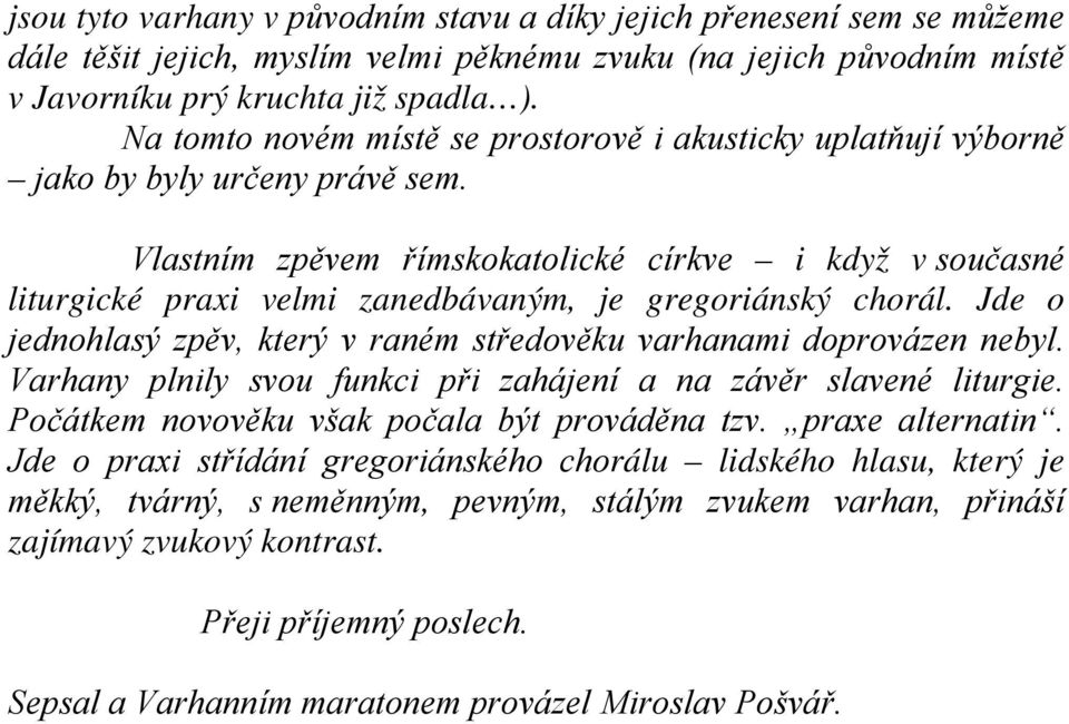 Vlastním zpěvem římskokatolické církve i když v současné liturgické praxi velmi zanedbávaným, je gregoriánský chorál. Jde o jednohlasý zpěv, který v raném středověku varhanami doprovázen nebyl.