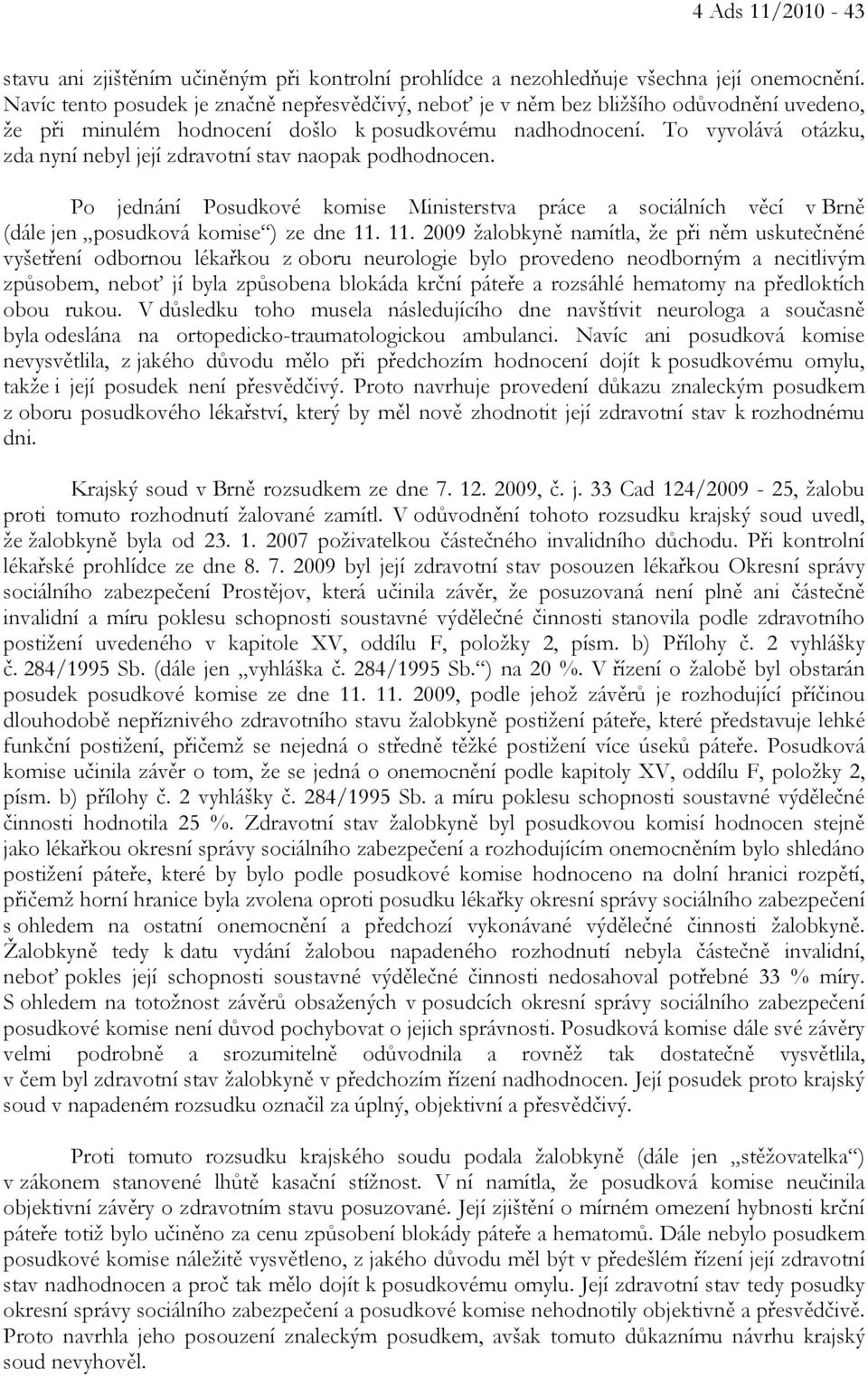 To vyvolává otázku, zda nyní nebyl její zdravotní stav naopak podhodnocen. Po jednání Posudkové komise Ministerstva práce a sociálních věcí v Brně (dále jen posudková komise ) ze dne 11.