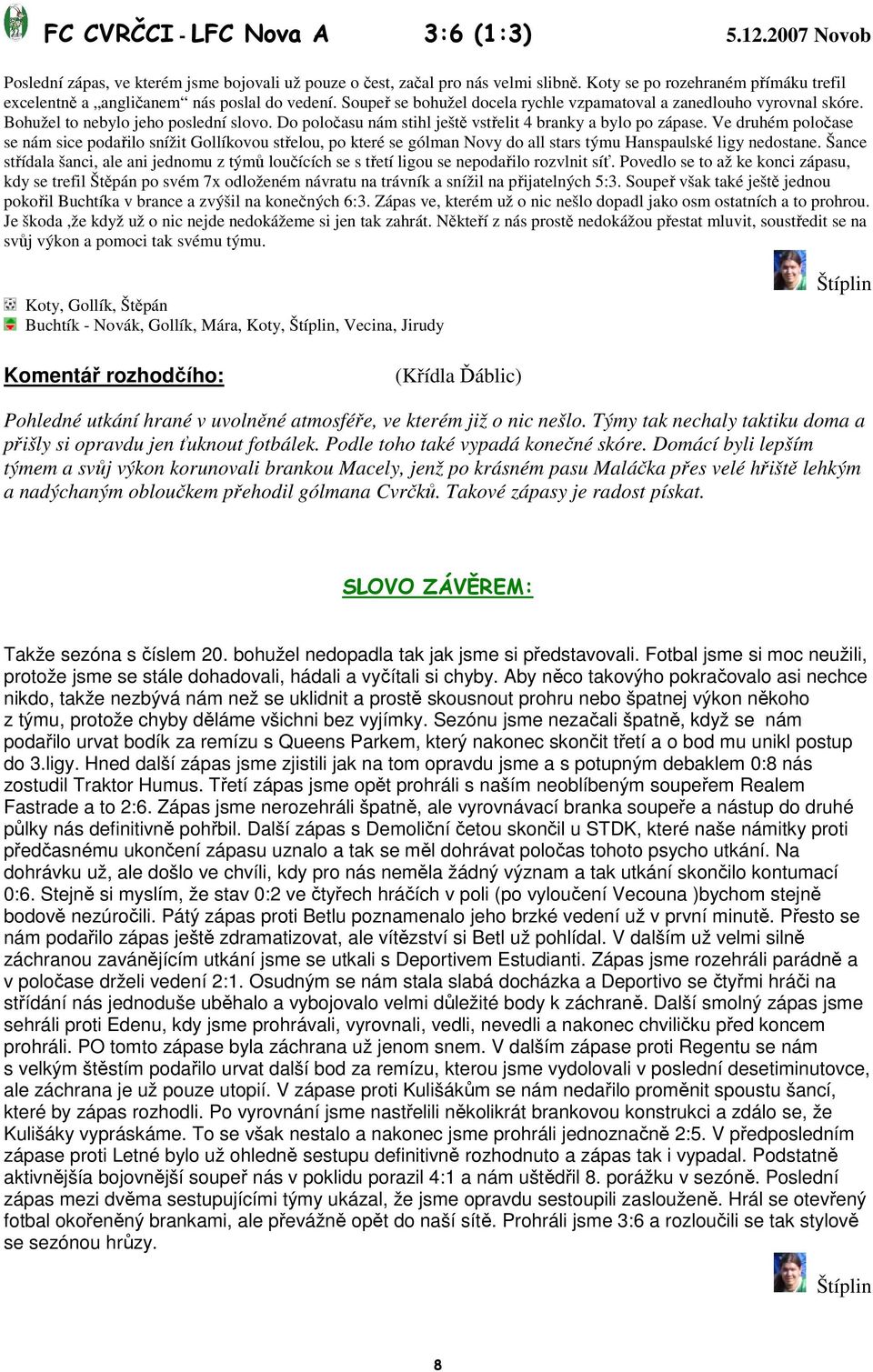 Do poločasu nám stihl ještě vstřelit 4 branky a bylo po zápase. Ve druhém poločase se nám sice podařilo snížit ovou střelou, po které se gólman Novy do all stars týmu Hanspaulské ligy nedostane.