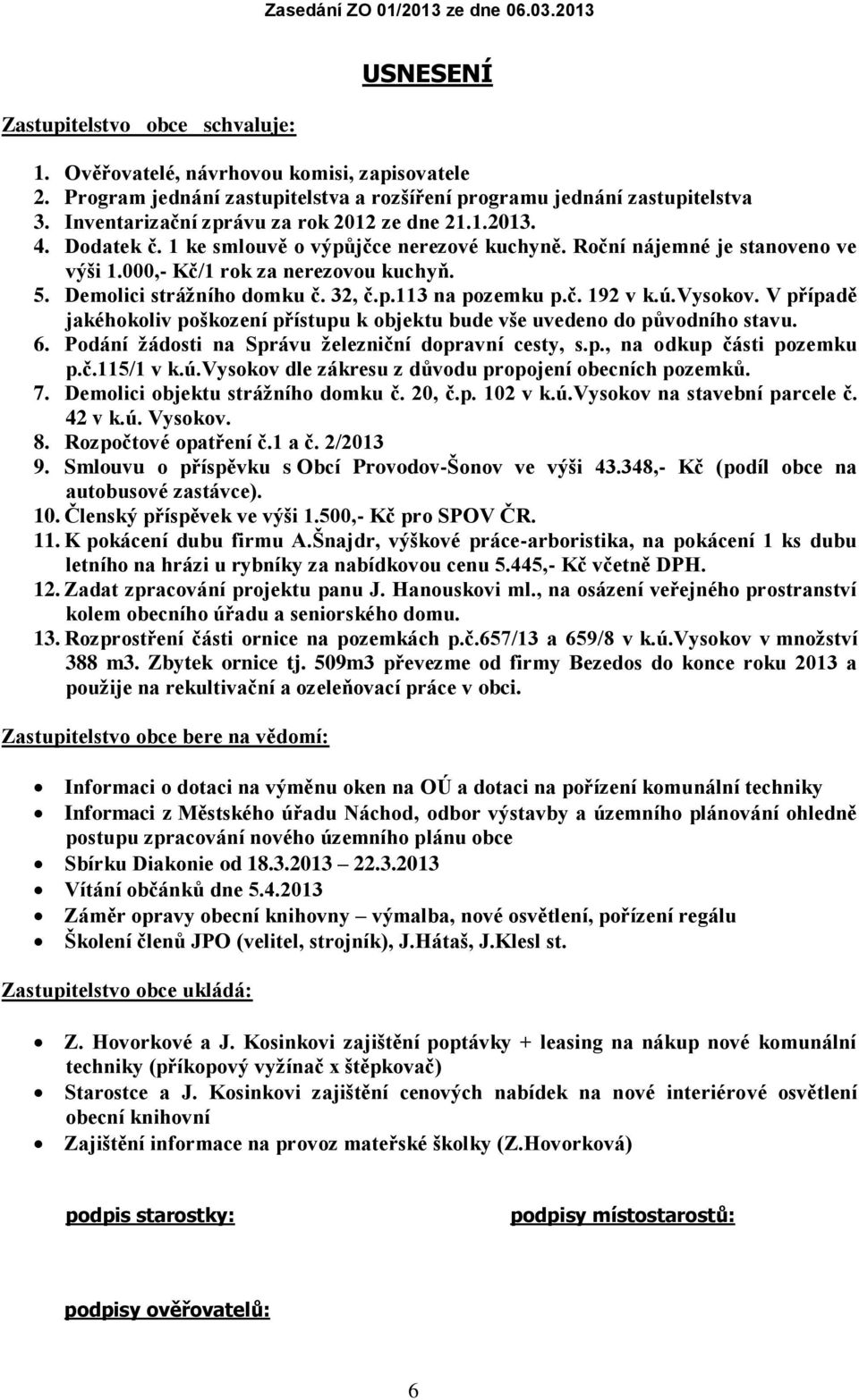 Demolici strážního domku č. 32, č.p.113 na pozemku p.č. 192 v k.ú.vysokov. V případě jakéhokoliv poškození přístupu k objektu bude vše uvedeno do původního stavu. 6.