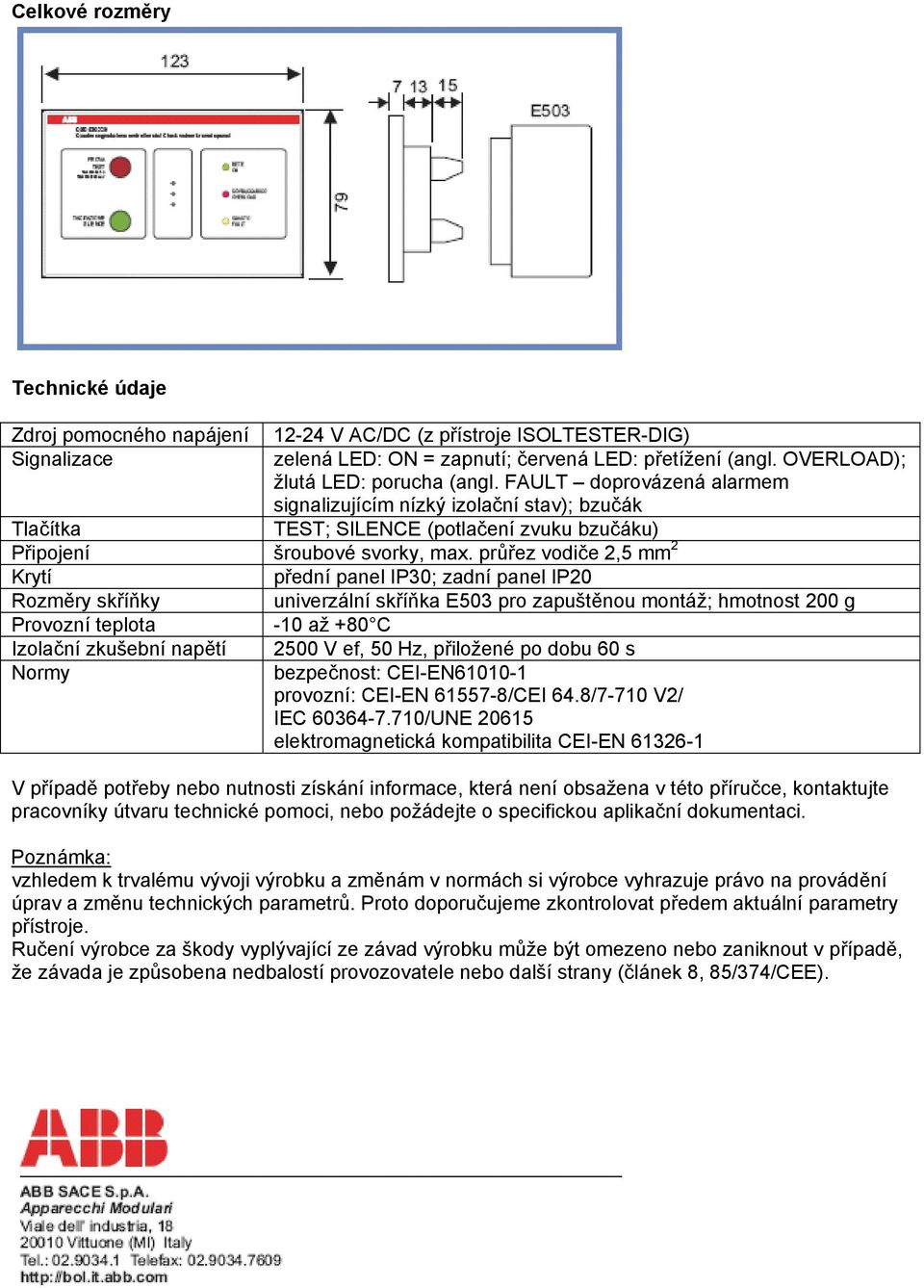 průřez vodiče 2,5 mm 2 Krytí přední panel IP30; zadní panel IP20 Rozměry skříňky univerzální skříňka E503 pro zapuštěnou montáž; hmotnost 200 g Provozní teplota -10 až +80 C Izolační zkušební napětí