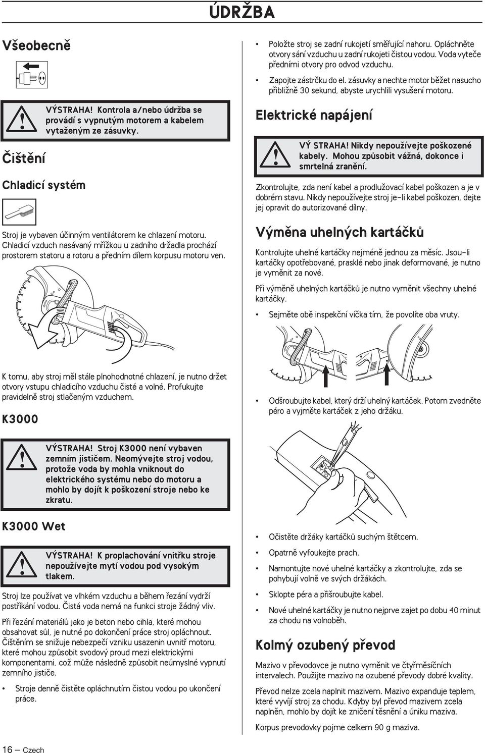 Opláchnûte otvory sání vzduchu u zadní rukojeti ãistou vodou. Voda vyteãe pfiedními otvory pro odvod vzduchu. Zapojte zástrãku do el.