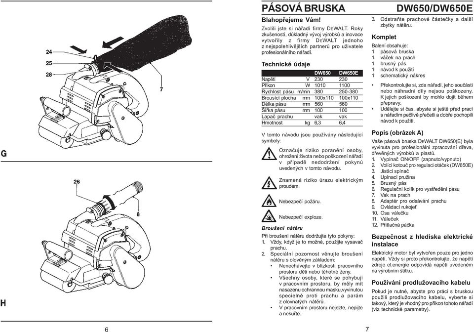 Technické údaje DW650 DW650E Napìtí V 230 230 Pøíkon W 1010 1100 Rychlost pásu m/min 380 250-380 Brousící plocha mm 100x110 100x110 Délka pásu mm 560 560 Šíøka pásu mm 100 100 Lapaè prachu vak vak