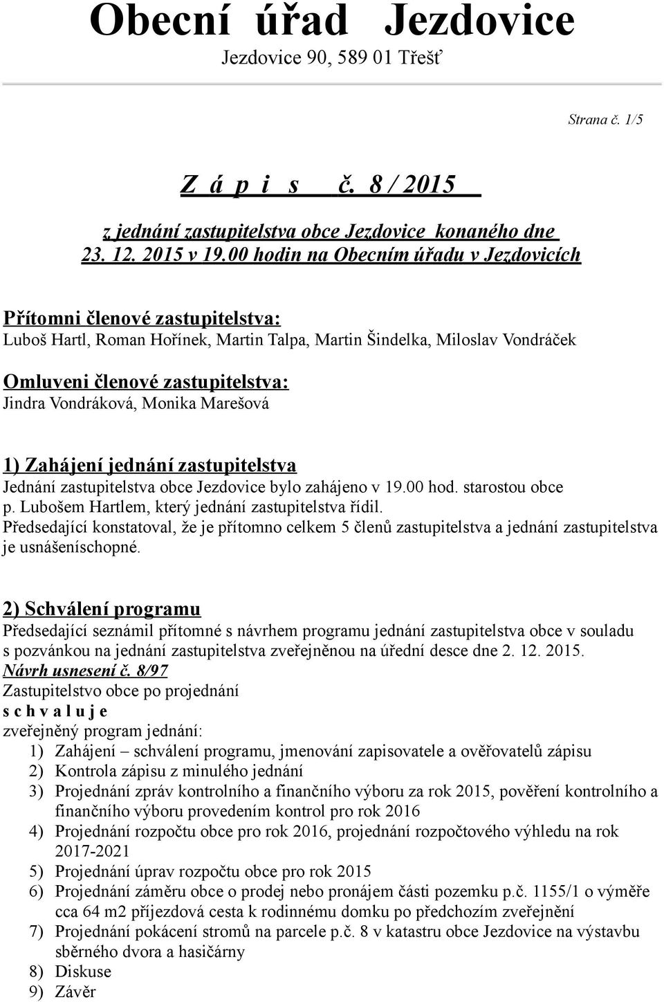 Vondráková, Monika Marešová 1) Zahájení jednání zastupitelstva Jednání zastupitelstva obce Jezdovice bylo zahájeno v 19.00 hod. starostou obce p. Lubošem Hartlem, který jednání zastupitelstva řídil.