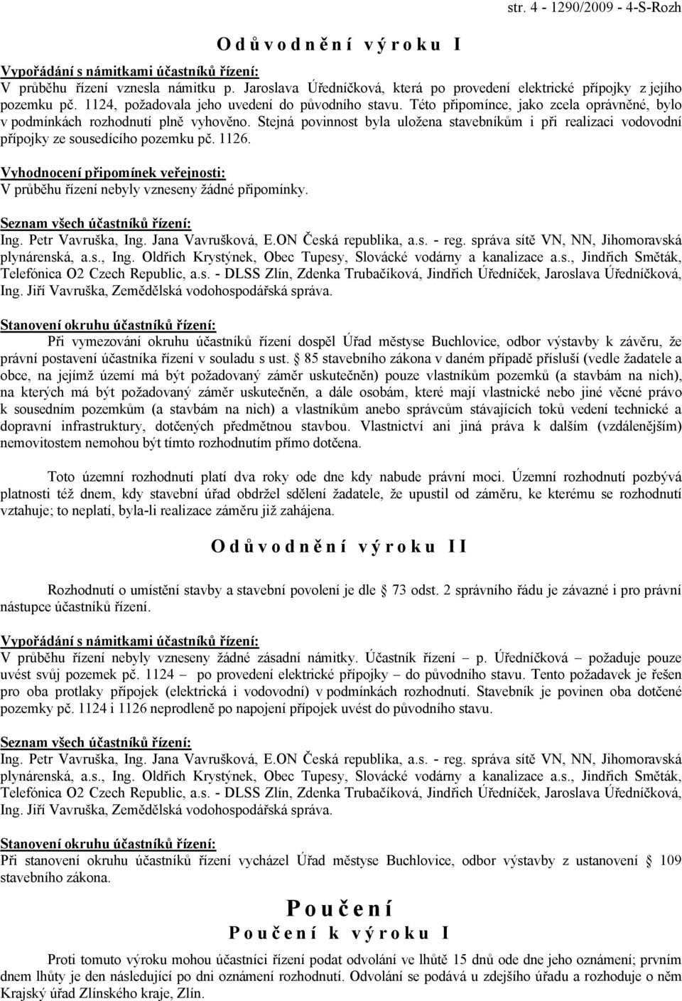 Této připomínce, jako zcela oprávněné, bylo v podmínkách rozhodnutí plně vyhověno. Stejná povinnost byla uložena stavebníkům i při realizaci vodovodní přípojky ze sousedícího pozemku pč. 1126.