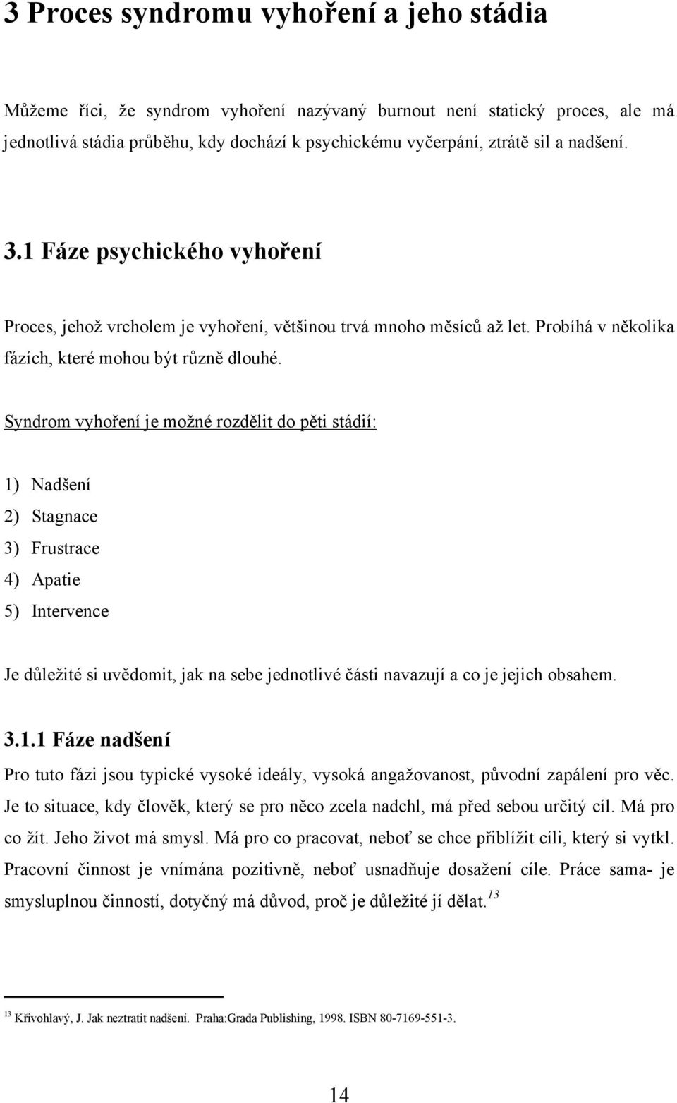 Syndrom vyhoření je možné rozdělit do pěti stádií: 1) Nadšení 2) Stagnace 3) Frustrace 4) Apatie 5) Intervence Je důležité si uvědomit, jak na sebe jednotlivé části navazují a co je jejich obsahem. 3.1.1 Fáze nadšení Pro tuto fázi jsou typické vysoké ideály, vysoká angažovanost, původní zapálení pro věc.