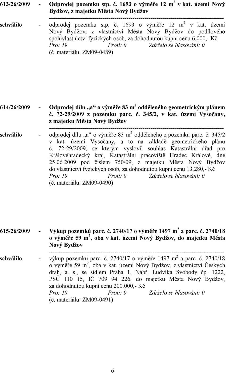 území Vysočany, z majetku Města Nový Bydžov schválilo - odprodej dílu a o výměře 83 m 2 odděleného z pozemku parc. č. 345/2 v kat. území Vysočany, a to na základě geometrického plánu č.