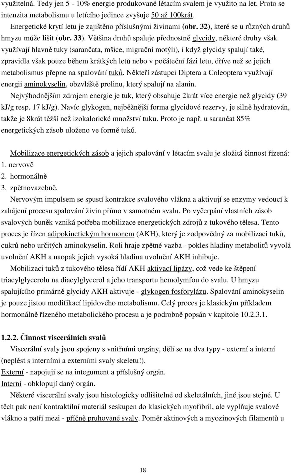 Většina druhů spaluje přednostně glycidy, některé druhy však využívají hlavně tuky (sarančata, mšice, migrační motýli), i když glycidy spalují také, zpravidla však pouze během krátkých letů nebo v