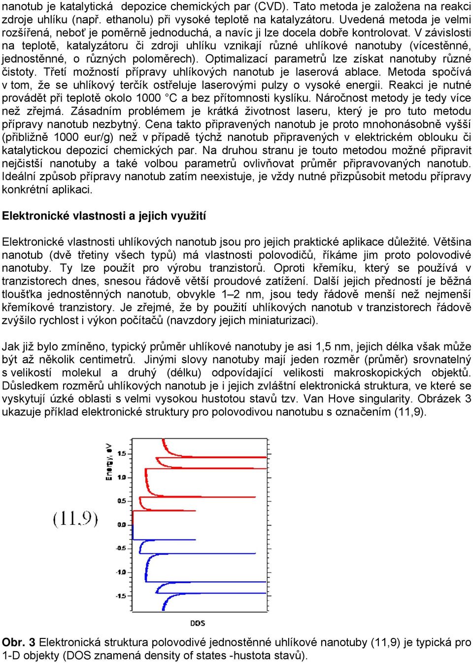 V závislosti na teplotě, katalyzátoru či zdroji uhlíku vznikají různé uhlíkové nanotuby (vícestěnné, jednostěnné, o různých poloměrech). Optimalizací parametrů lze získat nanotuby různé čistoty.