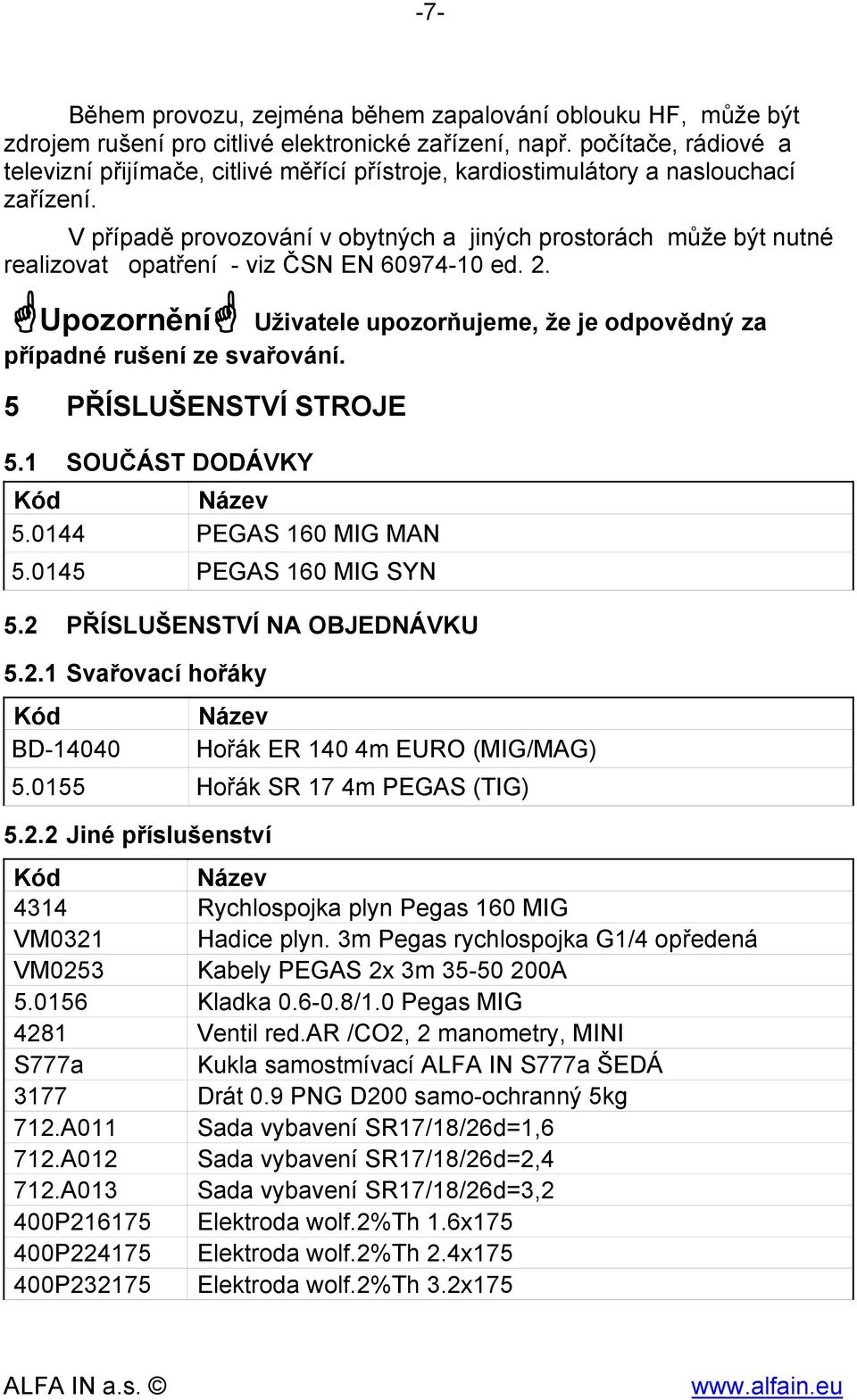 V případě provozování v obytných a jiných prostorách může být nutné realizovat opatření - viz ČSN EN 60974-10 ed. 2. Upozornění Uživatele upozorňujeme, že je odpovědný za případné rušení ze svařování.