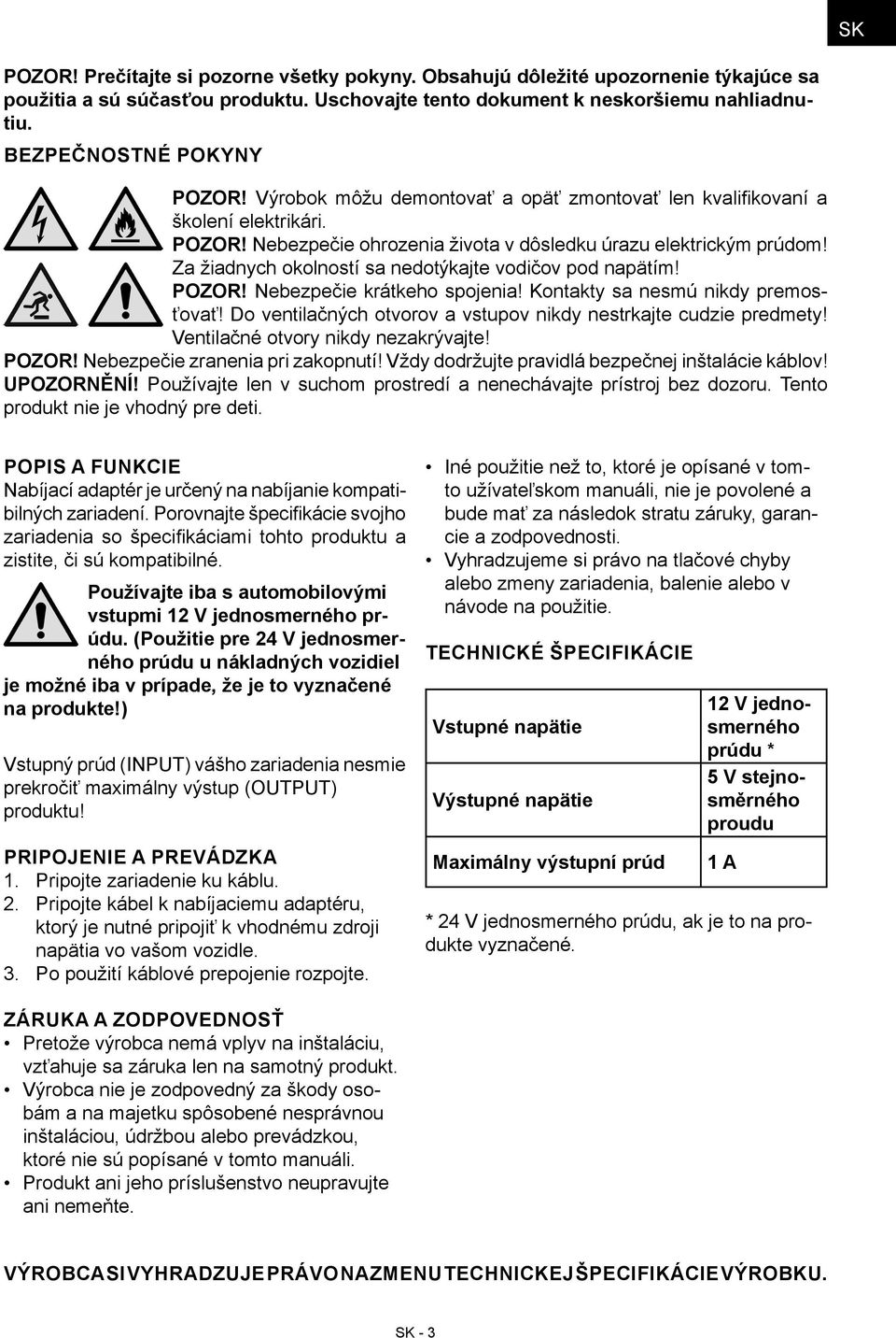 Za žiadnych okolností sa nedotýkajte vodičov pod napätím! POZOR! Nebezpečie krátkeho spojenia! Kontakty sa nesmú nikdy premosťovať! Do ventilačných otvorov a vstupov nikdy nestrkajte cudzie predmety!