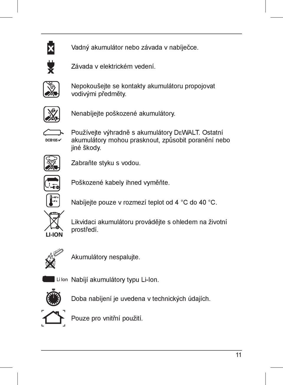 Zabraňte styku s vodou. Poškozené kabely ihned vyměňte. Nabíjejte pouze v rozmezí teplot od 4 C do 40 C.