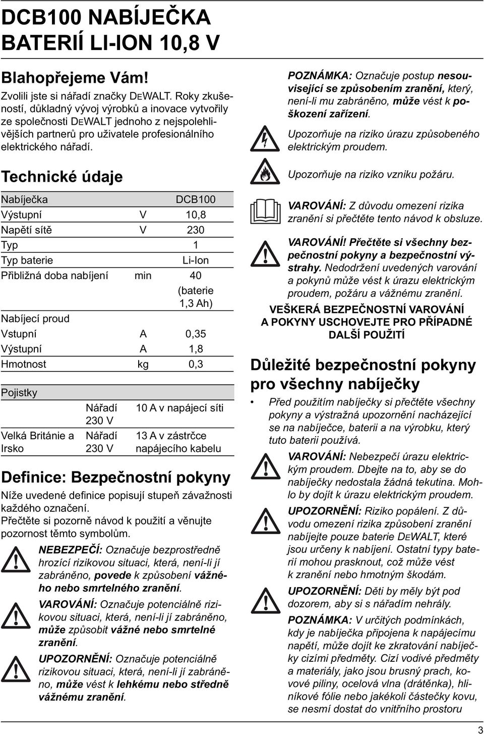 Technické údaje Nabíječka DCB100 Výstupní V 10,8 Napětí sítě V 230 Typ 1 Typ baterie Li-Ion Přibližná doba nabíjení min 40 (baterie 1,3 Ah) Nabíjecí proud Vstupní A 0,35 Výstupní A 1,8 Hmotnost kg