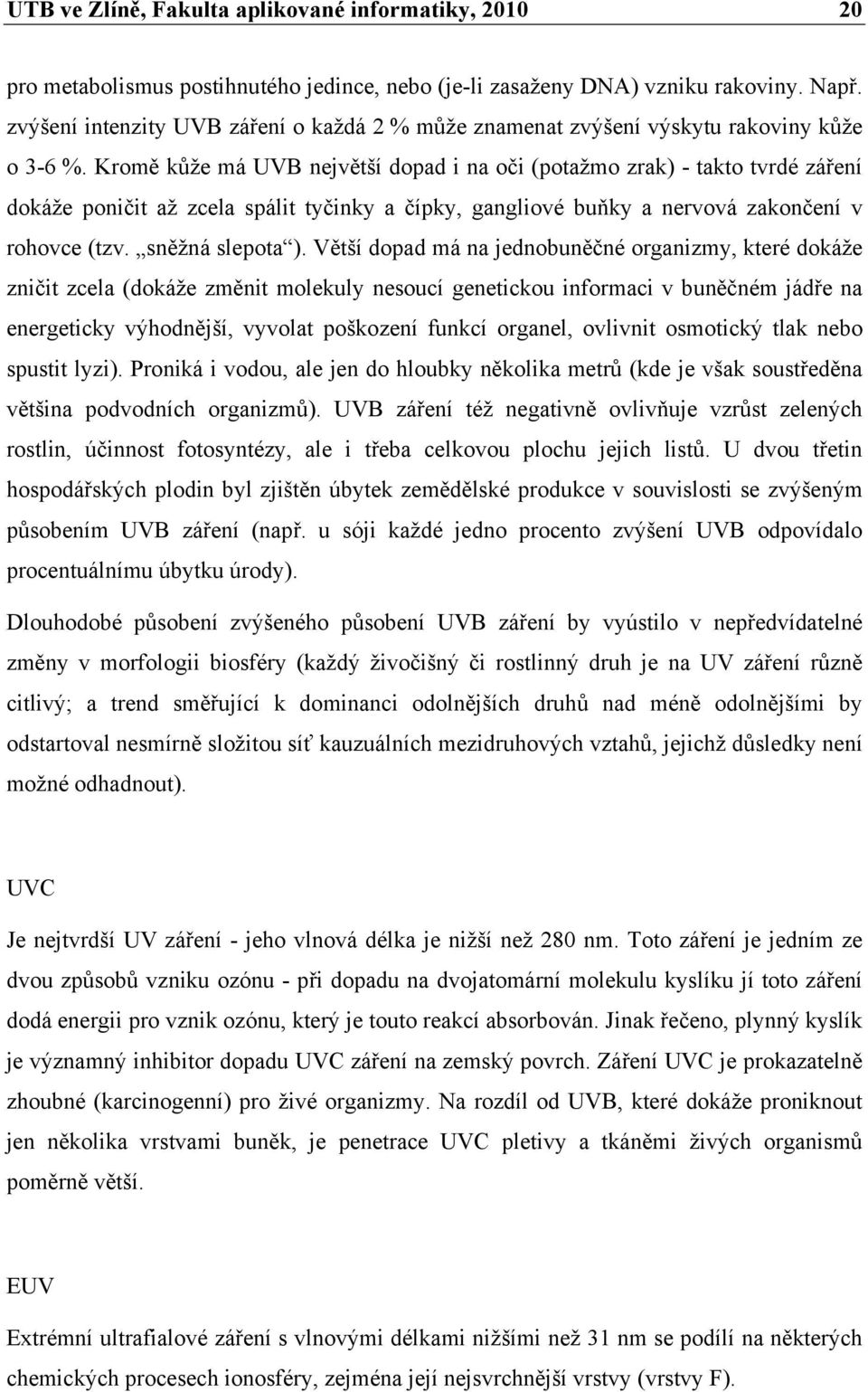 Kromě kůže má UVB největší dopad i na oči (potažmo zrak) - takto tvrdé záření dokáže poničit až zcela spálit tyčinky a čípky, gangliové buňky a nervová zakončení v rohovce (tzv. sněžná slepota ).