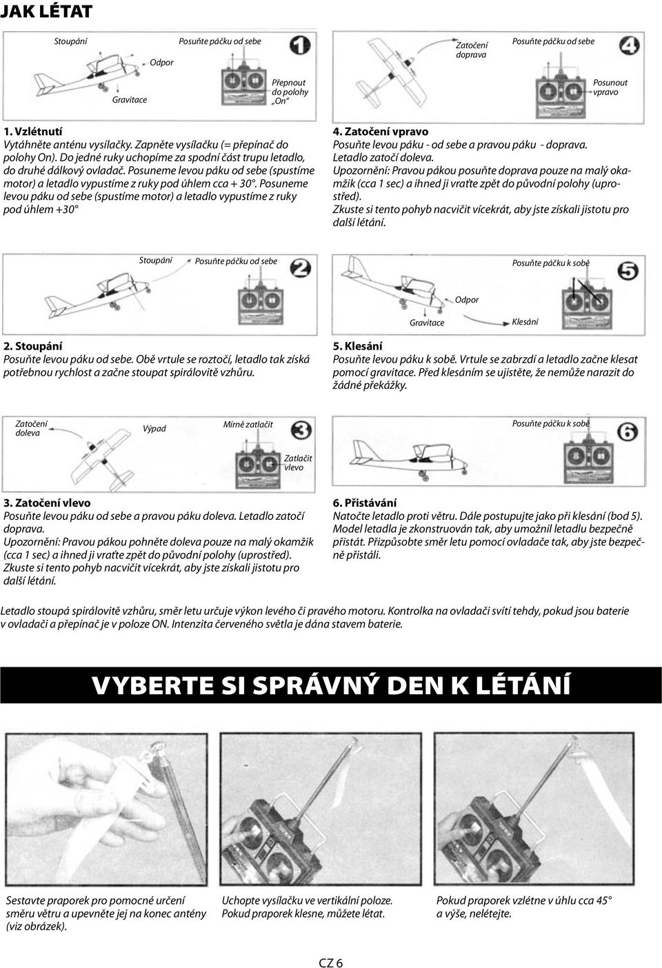 Posuneme levou páku od sebe (spustíme motor) a letadlo vypustíme z ruky pod úhlem cca + 30. Posuneme levou páku od sebe (spustíme motor) a letadlo vypustíme z ruky pod úhlem +30 4.