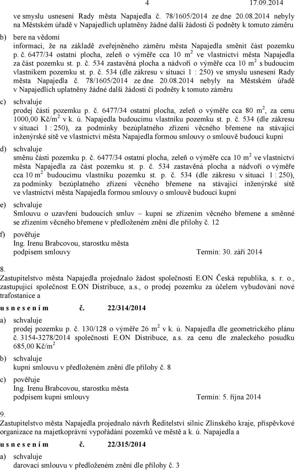 p. č. 6477/34 ostatní plocha, zeleň o výměře cca 10 m 2 ve vlastnictví města Napajedla za část pozemku st. p. č. 534 zastavěná plocha a nádvoří o výměře cca 10 m 2 s budoucím vlastníkem pozemku st. p. č. 534 (dle zákresu v situaci 1 : 250) ve smyslu usnesení Rady města Napajedla č.