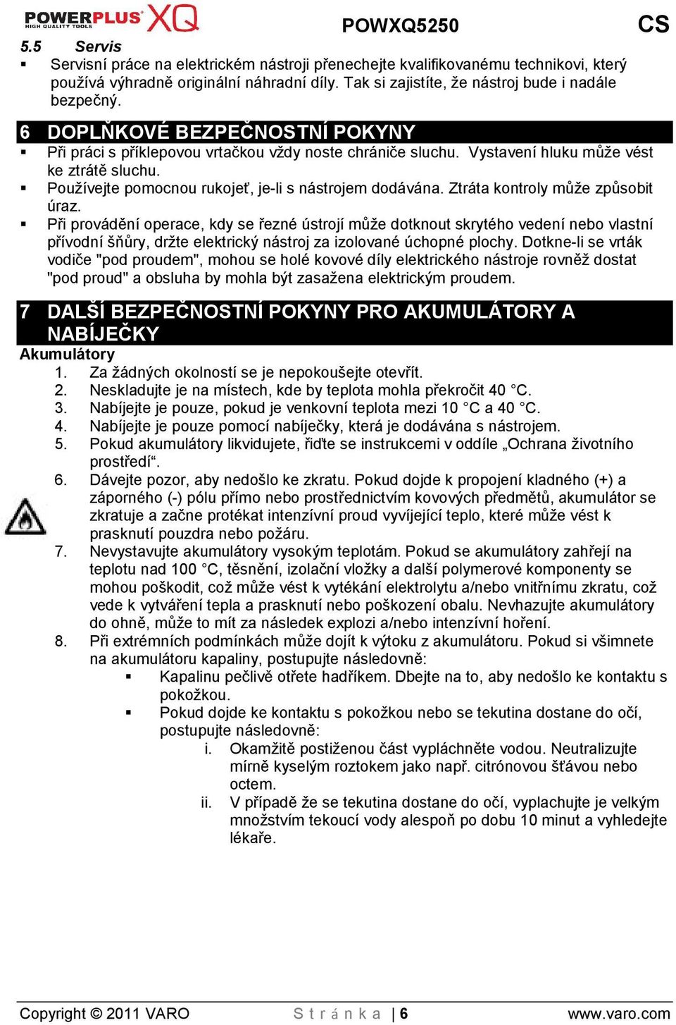 Ztráta kontroly můe způsobit úraz. Při provádění operace, kdy se řezné ústrojí můe dotknout skrytého vedení nebo vlastní přívodní ňůry, drte elektrický nástroj za izolované úchopné plochy.