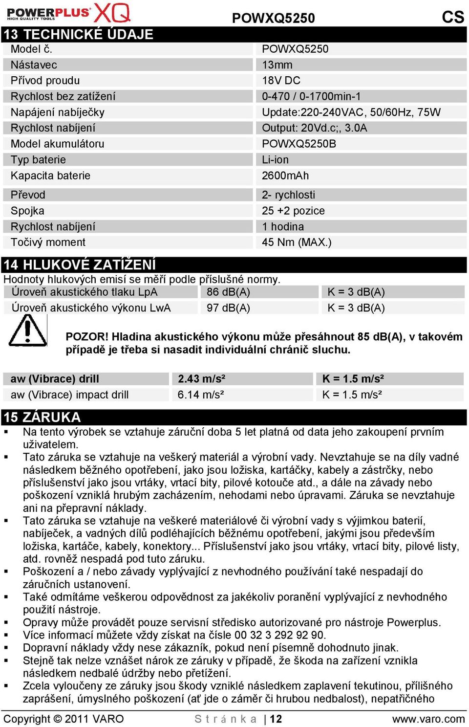 ) 14 HLUKOVÉ ZATÍŽENÍ Hodnoty hlukových emisí se měří podle přísluné normy. Úroveň akustického tlaku LpA 86 db(a) K = 3 db(a) Úroveň akustického výkonu LwA 97 db(a) K = 3 db(a) POZOR!