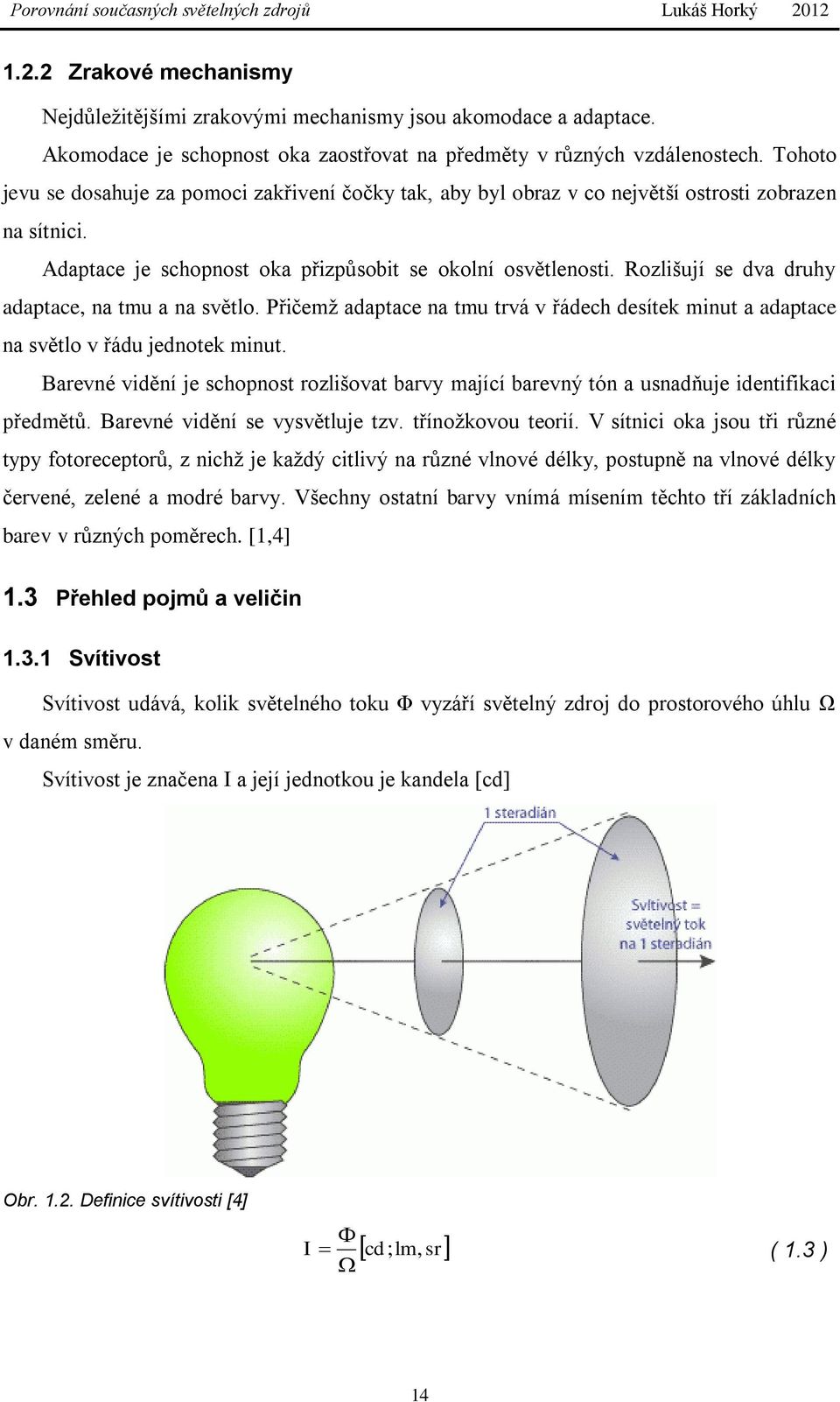 Rozlišují se dva druhy adaptace, na tmu a na světlo. Přičemž adaptace na tmu trvá v řádech desítek minut a adaptace na světlo v řádu jednotek minut.