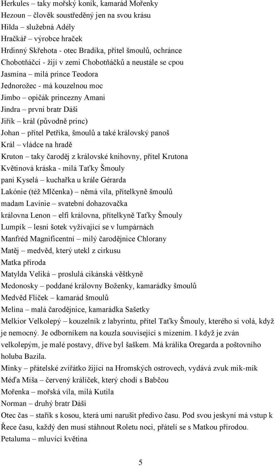 Johan přítel Petříka, šmoulů a také královský panoš Král vládce na hradě Kruton taky čaroděj z královské knihovny, přítel Krutona Květinová kráska - milá Taťky Šmouly paní Kyselá kuchařka u krále