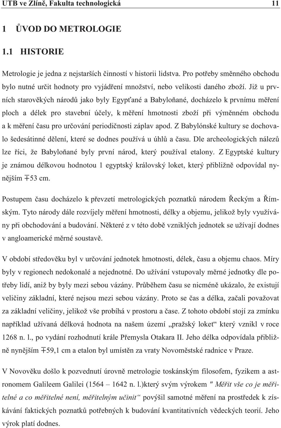 Již u prvních starověkých národů jako byly Egypťané a Babyloňané, docházelo k prvnímu měření ploch a délek pro stavební účely, k měření hmotnosti zboží při výměnném obchodu a k měření času pro