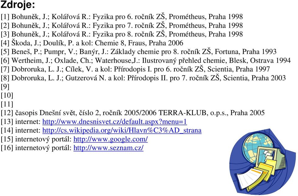 ročník ZŠ, Fortuna, Praha 1993 [6] Wertheim, J.; Oxlade, Ch.; Waterhouse,J.: Ilustrovaný přehled chemie, Blesk, Ostrava 1994 [7] Dobroruka, L. J.; Cílek, V. a kol: Přírodopis I. pro 6.