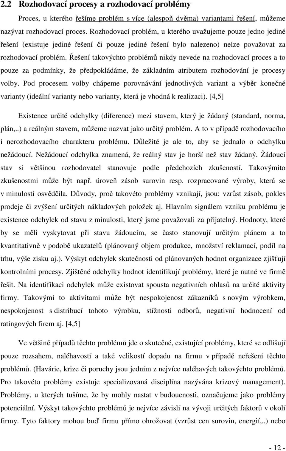 Řešení takovýchto problémů nikdy nevede na rozhodovací proces a to pouze za podmínky, že předpokládáme, že základním atributem rozhodování je procesy volby.