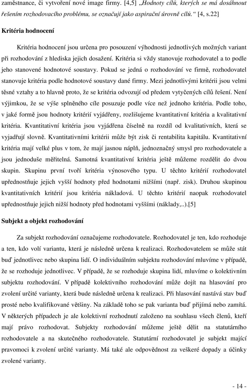 Kritéria si vždy stanovuje rozhodovatel a to podle jeho stanovené hodnotové soustavy. Pokud se jedná o rozhodování ve firmě, rozhodovatel stanovuje kritéria podle hodnotové soustavy dané firmy.