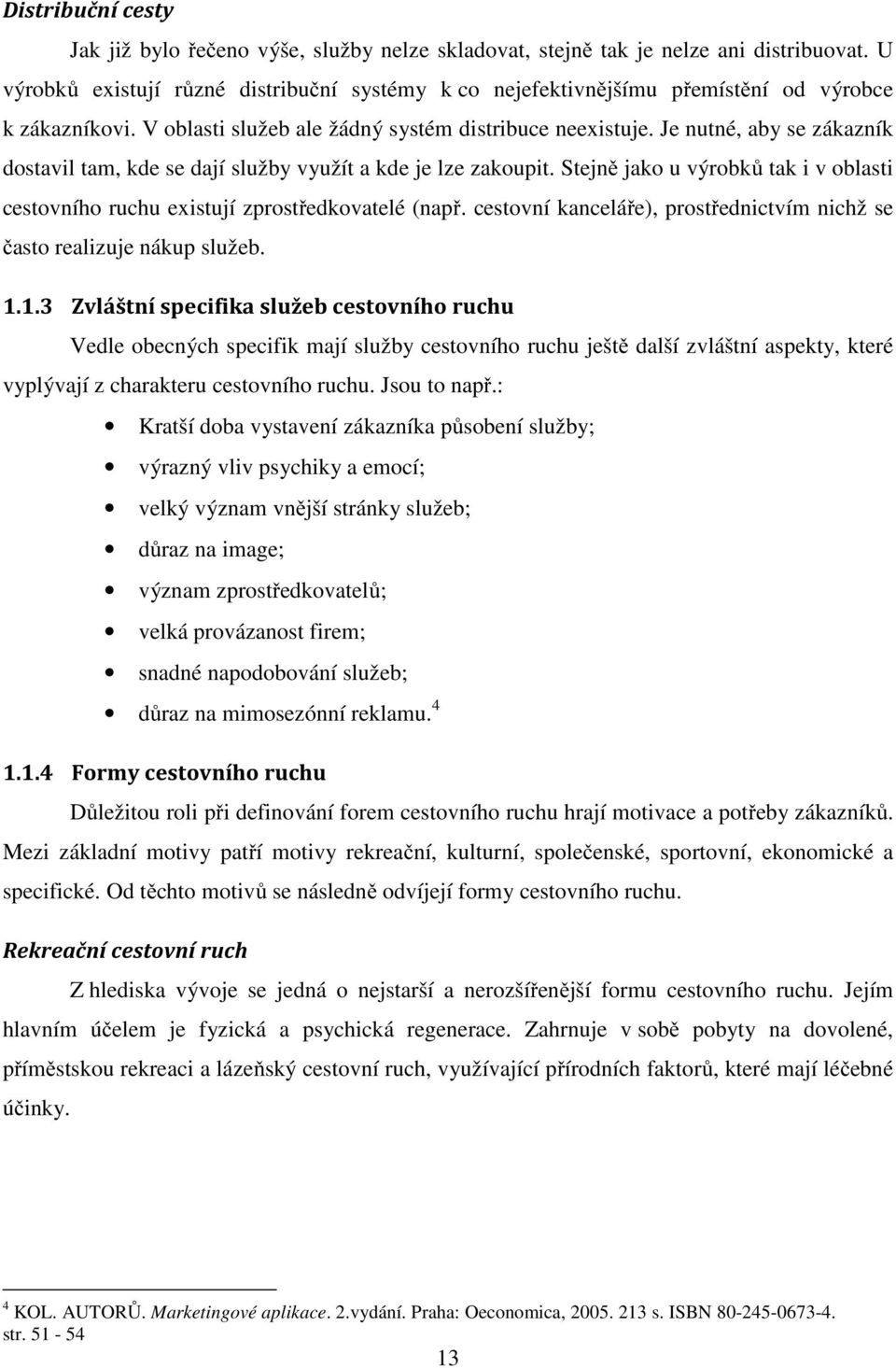 Je nutné, aby se zákazník dostavil tam, kde se dají služby využít a kde je lze zakoupit. Stejně jako u výrobků tak i v oblasti cestovního ruchu existují zprostředkovatelé (např.