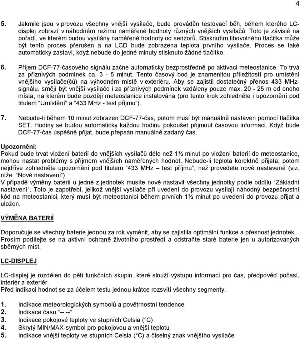 Proces se také automaticky zastaví, když nebude do jedné minuty stisknuto žádné tlačítko. 6. Příjem DCF-77-časového signálu začne automaticky bezprostředně po aktivaci meteostanice.