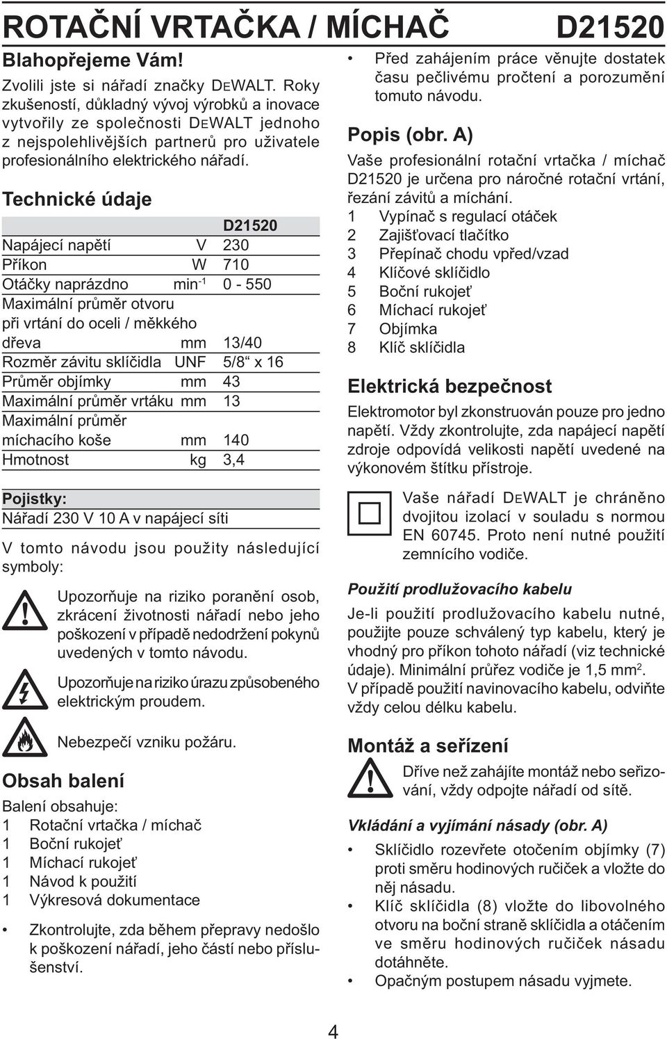 Technické údaje D21520 Napájecí napětí V 230 Příkon W 710 Otáčky naprázdno min -1 0-550 Maximální průměr otvoru při vrtání do oceli / měkkého dřeva mm 13/40 Rozměr závitu sklíčidla UNF 5/8 x 16