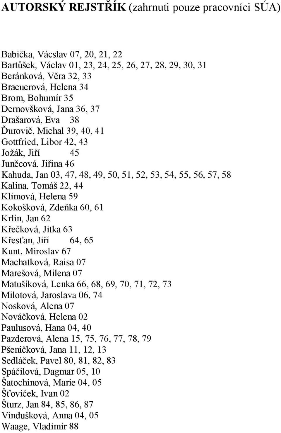 Tomáš 22, 44 Klímová, Helena 59 Kokošková, Zdeňka 60, 61 Krlín, Jan 62 Křečková, Jitka 63 Křesťan, Jiří 64, 65 Kunt, Miroslav 67 Machatková, Raisa 07 Marešová, Milena 07 Matušíková, Lenka 66, 68, 69,