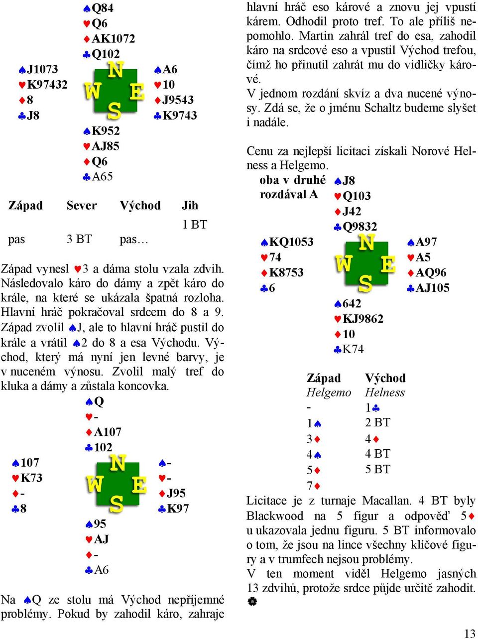 Západ zvolil J, ale to hlavní hráč pustil do krále a vrátil 2 do 8 a esa Východu. Východ, který má nyní jen levné barvy, je v nuceném výnosu. Zvolil malý tref do kluka a dámy a zůstala koncovka.