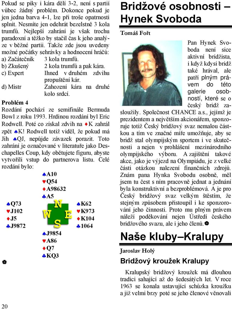 b) Zkušený 2 kola trumfů a pak kára. c) Expert Ihned v druhém zdvihu propuštění kár. d) Mistr Zahození kára na druhé kolo srdcí. Problém 4 Rozdání pochází ze semifinále Bermuda Bowl z roku 1993.