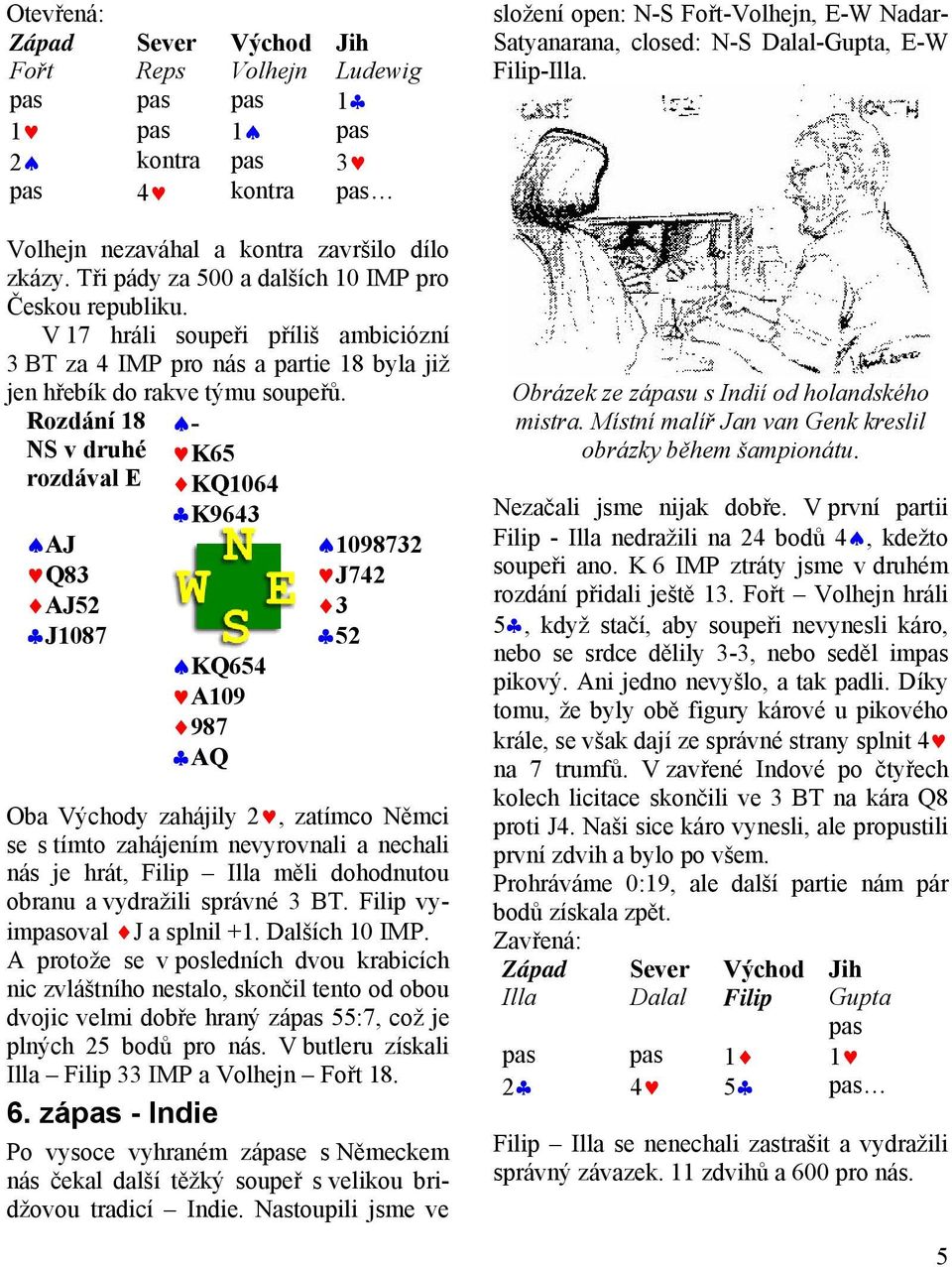 Rozdání 18 NS v druhé rozdával E AJ Q83 AJ52 J1087 - K65 KQ1064 K9643 KQ654 A109 987 AQ 1098732 J742 3 52 Oba Východy zahájily 2, zatímco Němci se s tímto zahájením nevyrovnali a nechali nás je hrát,