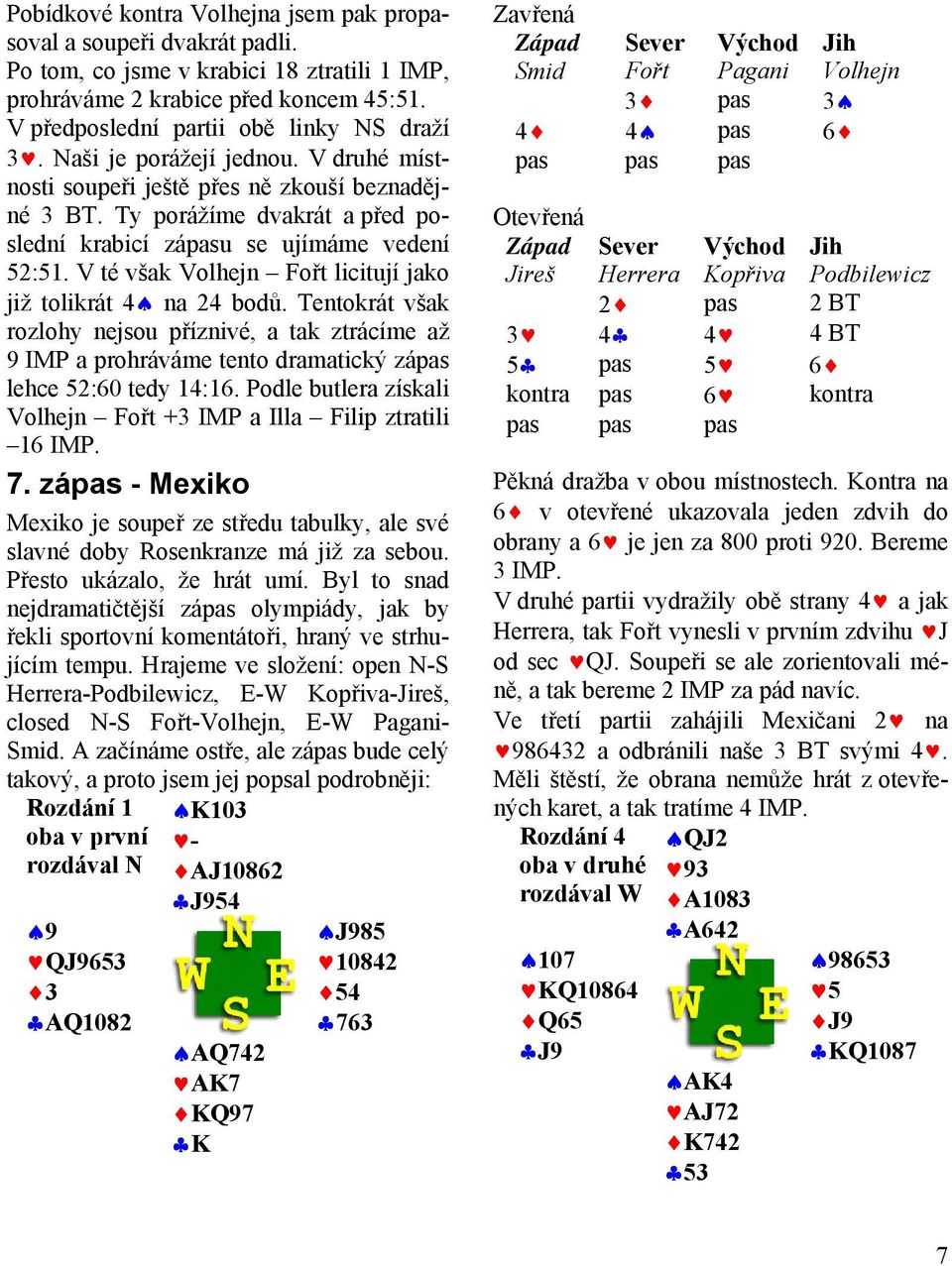 V té však Volhejn Fořt licitují jako již tolikrát 4 na 24 bodů. Tentokrát však rozlohy nejsou příznivé, a tak ztrácíme až 9 IMP a prohráváme tento dramatický zápas lehce 52:60 tedy 14:16.