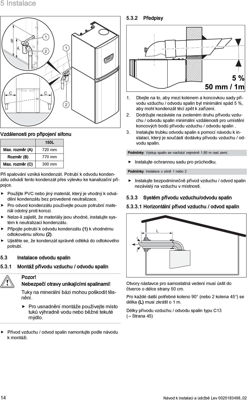 Pro odvod kondenzátu používejte pouze potrubní materiál odolný proti korozi. Nelze-li zajistit, že materiály jsou vhodné, instalujte systém k neutralizaci kondenzátu.