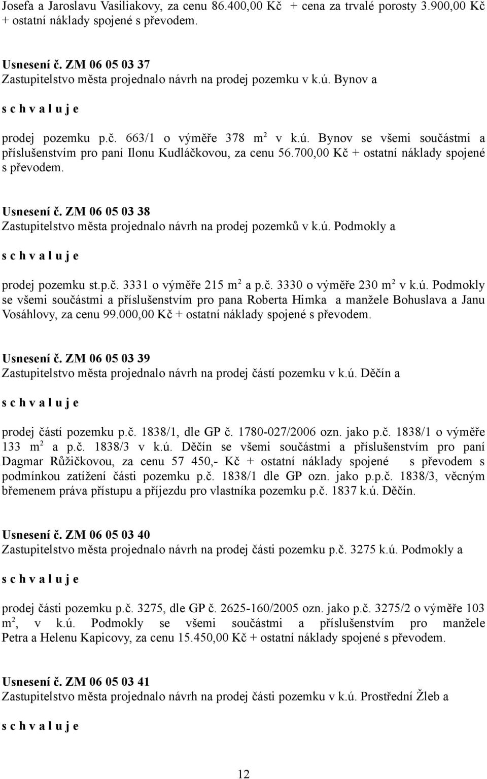 700,00 Kč + ostatní náklady spojené s převodem. Usnesení č. ZM 06 05 03 38 Zastupitelstvo města projednalo návrh na prodej pozemků v k.ú. Podmokly a prodej pozemku st.p.č. 3331 o výměře 215 m 2 a p.č. 3330 o výměře 230 m 2 v k.