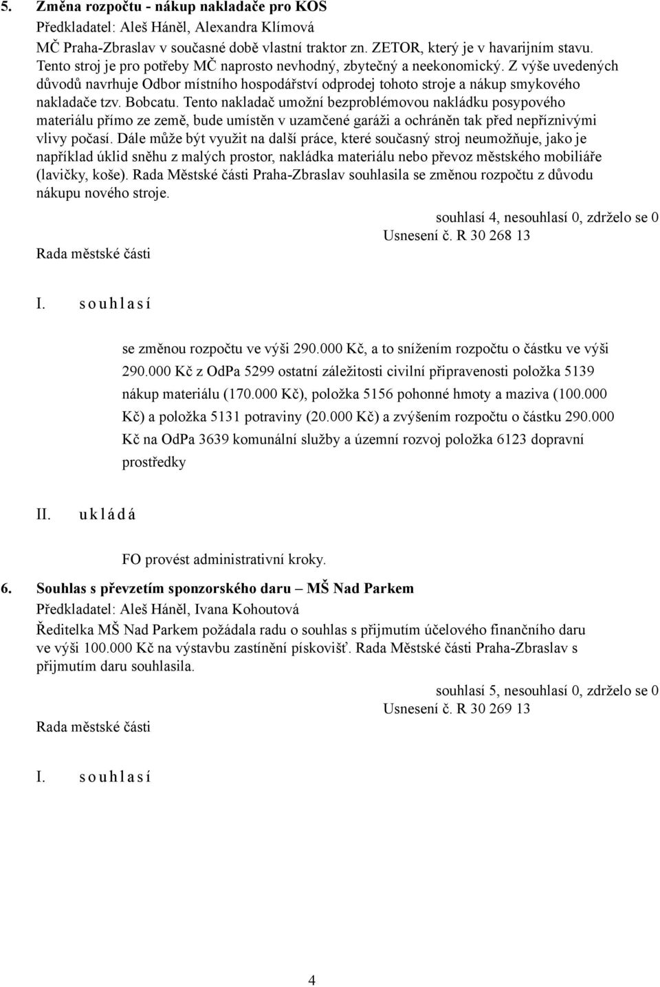 Tento nakladač umožní bezproblémovou nakládku posypového materiálu přímo ze země, bude umístěn v uzamčené garáži a ochráněn tak před nepříznivými vlivy počasí.