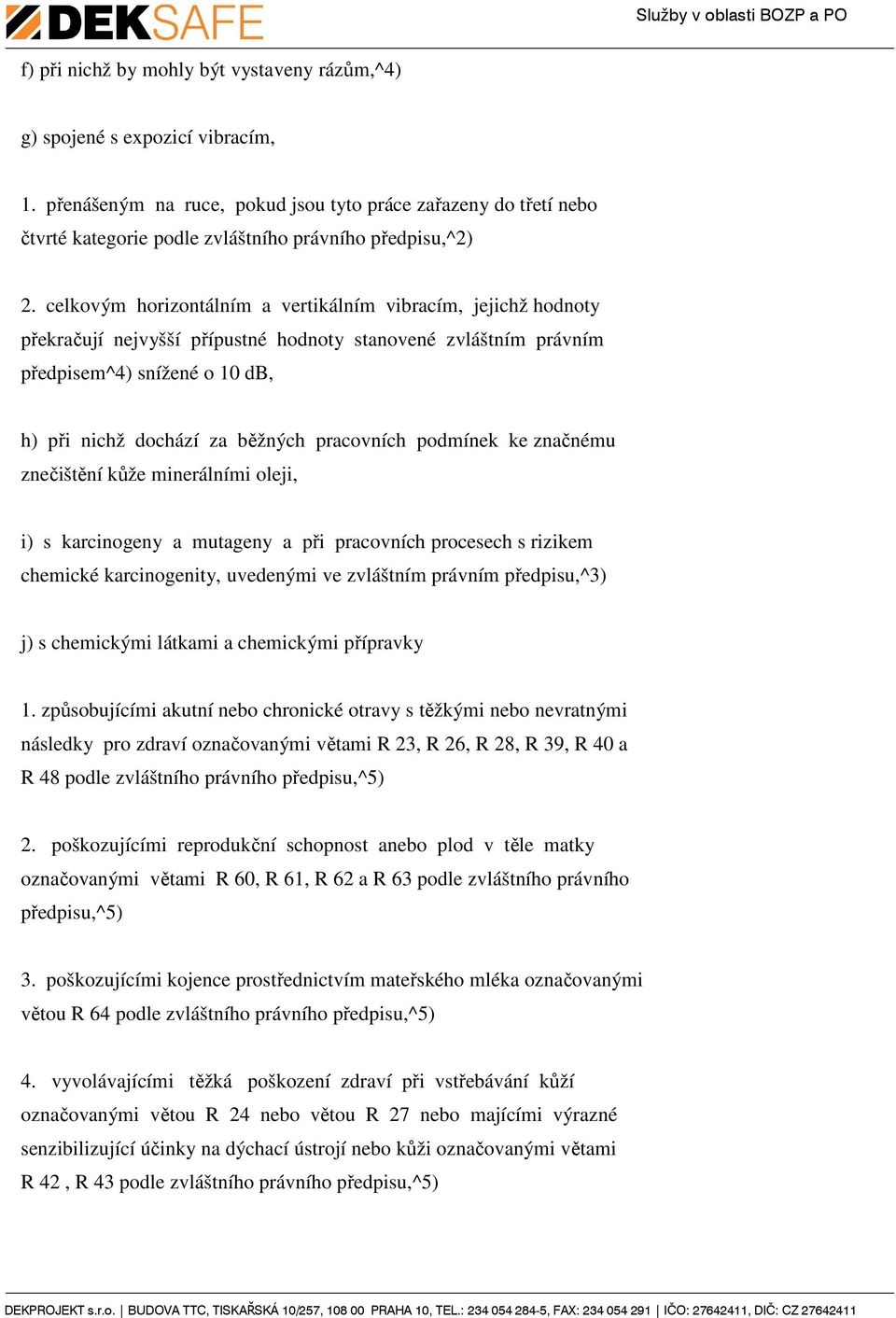 celkovým horizontálním a vertikálním vibracím, jejichž hodnoty překračují nejvyšší přípustné hodnoty stanovené zvláštním právním předpisem^) snížené o 10 db, h) při nichž dochází za běžných