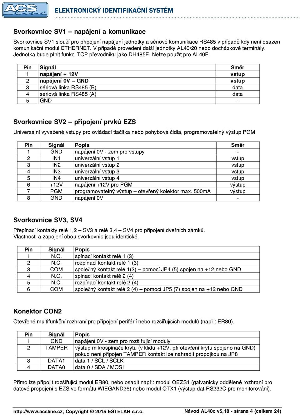 Pin Signál Směr 1 napájení + 12V vstup 2 napájení 0V GND vstup 3 sériová linka RS485 (B) data 4 sériová linka RS485 (A) data 5 GND - Svorkovnice SV2 připojení prvků EZS Universální vyvážené vstupy