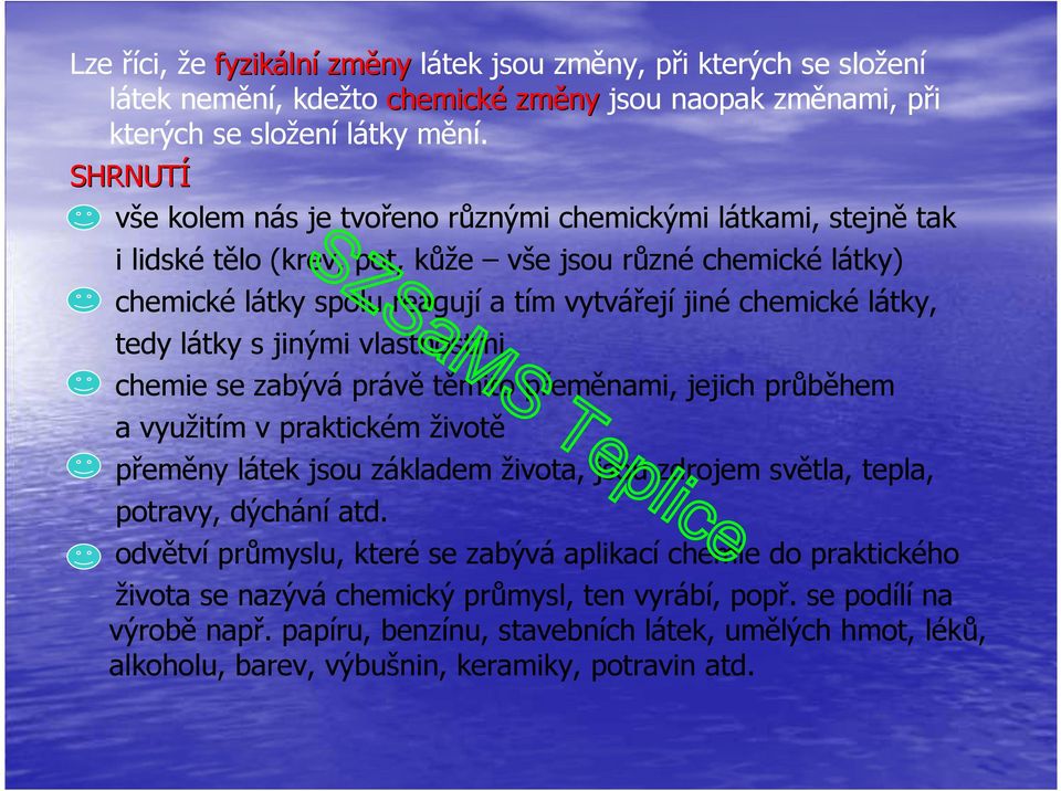 tedy látky s jinými vlastnostmi chemie se zabývá právě těmito přeměnami, jejich průběhem a využitím v praktickém životě přeměny látek jsou základem života, jsou zdrojem světla, tepla, potravy,