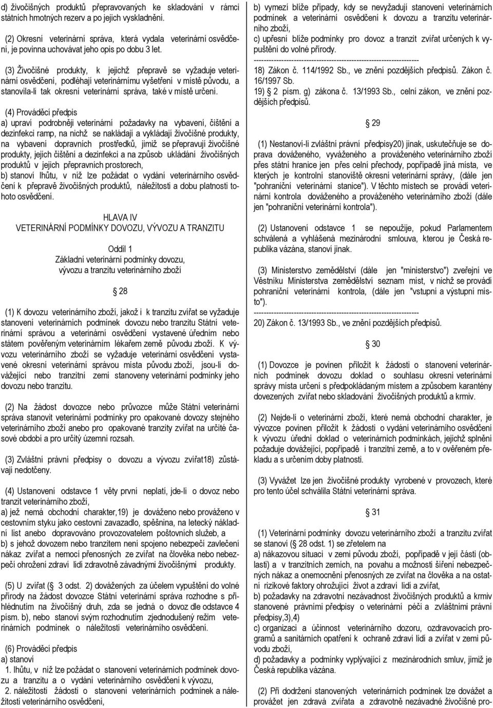 (3) Živočišné produkty, k jejichž přepravě se vyžaduje veterinární osvědčení, podléhají veterinárnímu vyšetření v místě původu, a stanovila-li tak okresní veterinární správa, také v místě určení.