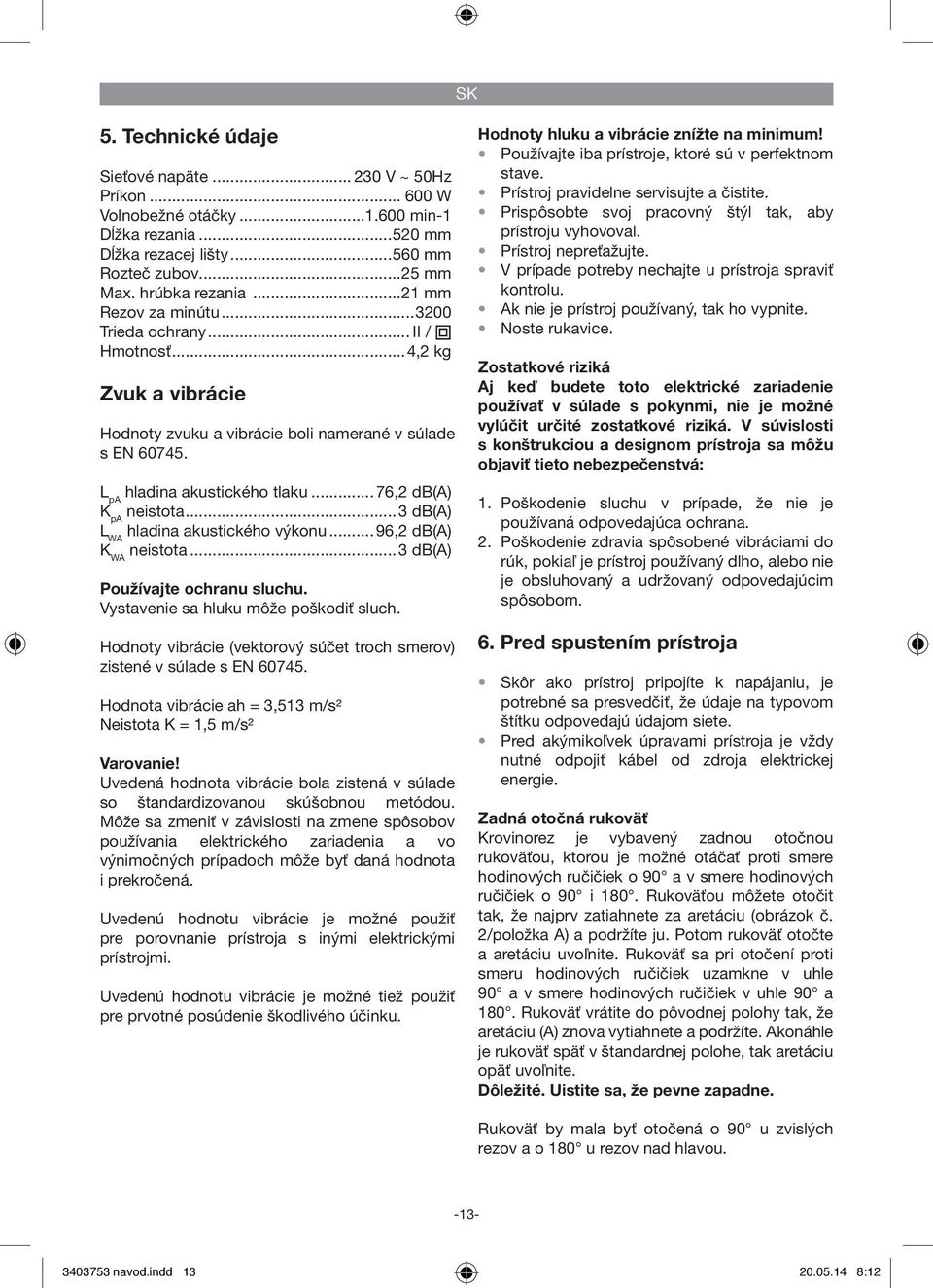 ..76,2 db(a) K pa neistota...3 db(a) L WA hladina akustického výkonu...96,2 db(a) K WA neistota...3 db(a) Používajte ochranu sluchu. Vystavenie sa hluku môže poškodiť sluch.