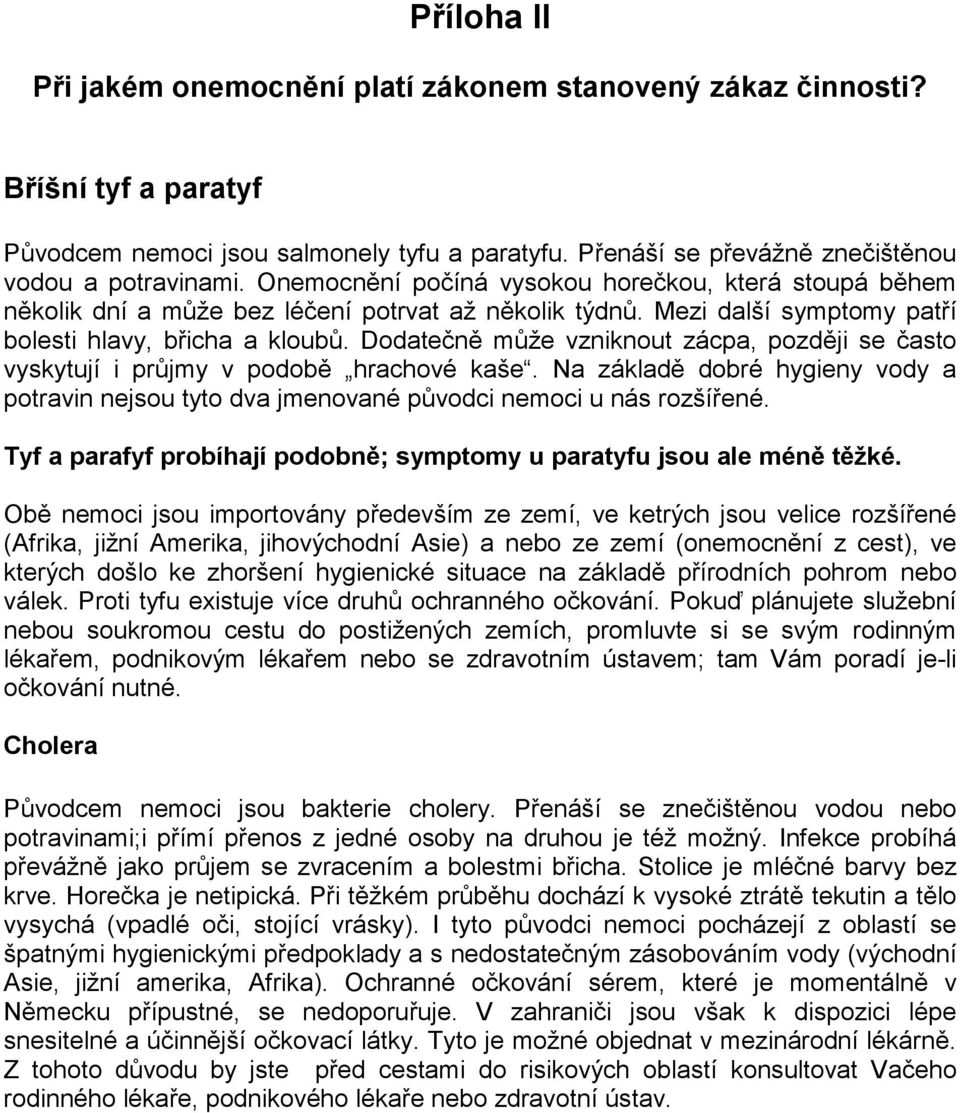 Dodatečně může vzniknout zácpa, později se často vyskytují i průjmy v podobě hrachové kaše. Na základě dobré hygieny vody a potravin nejsou tyto dva jmenované původci nemoci u nás rozšířené.