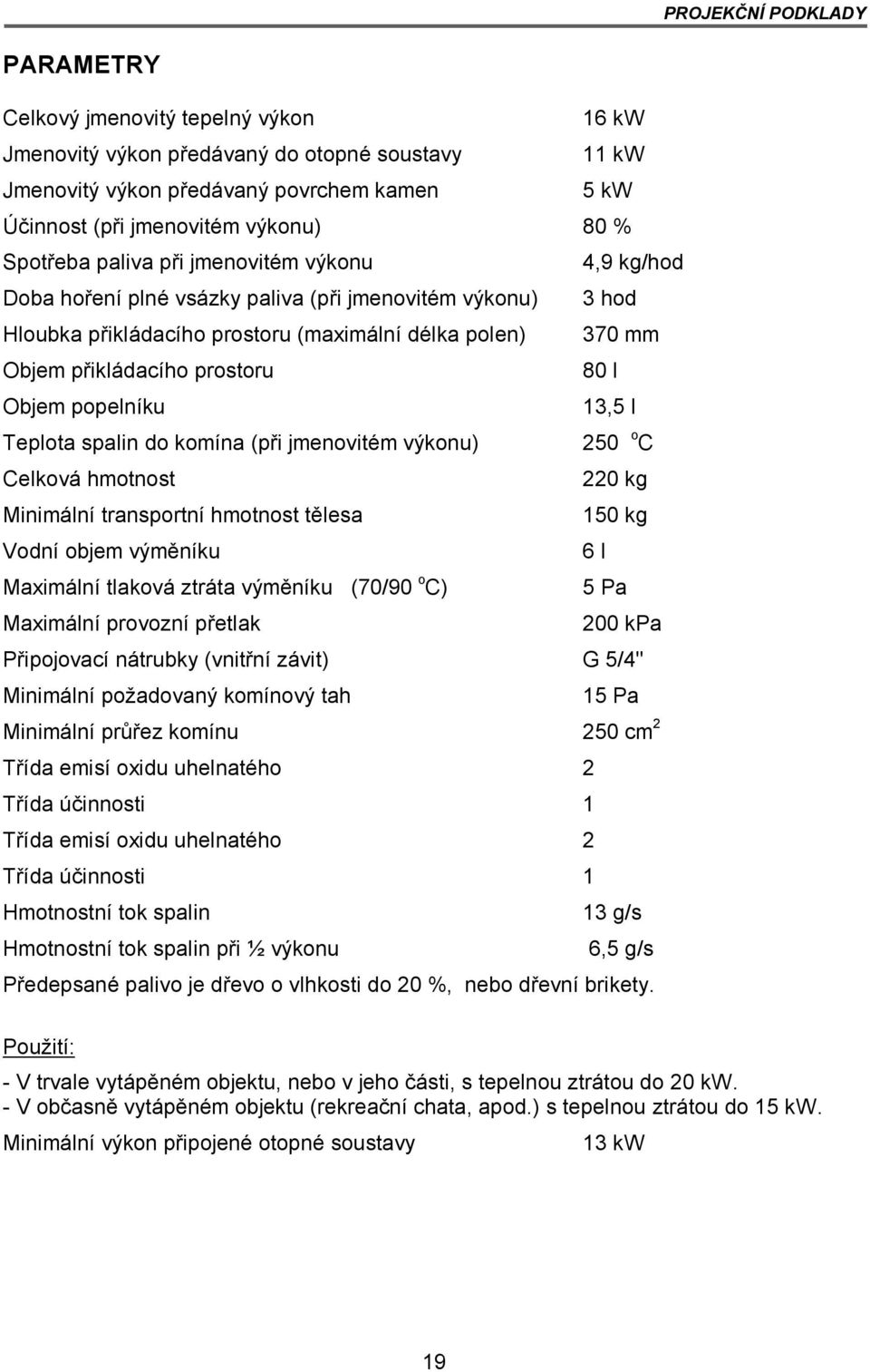 prostoru 80 l Objem popelníku 13,5 l Teplota spalin do komína (při jmenovitém výkonu) 250 o C Celková hmotnost 220 kg Minimální transportní hmotnost tělesa 150 kg Vodní objem výměníku 6 l Maximální