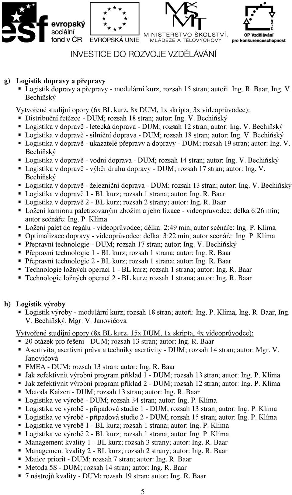 V. Bechiňský Logistika v dopravě - silniční doprava - DUM; rozsah 18 stran; autor: Ing. V. Bechiňský Logistika v dopravě - ukazatelé přepravy a dopravy - DUM; rozsah 19 stran; autor: Ing. V. Bechiňský Logistika v dopravě - vodní doprava - DUM; rozsah 14 stran; autor: Ing.