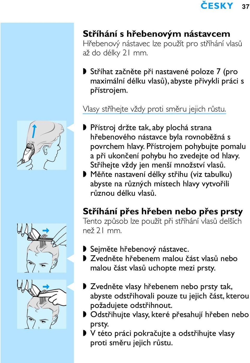 C Přístroj držte tak, aby plochá strana hřebenového nástavce byla rovnoběžná s povrchem hlavy. Přístrojem pohybujte pomalu a při ukončení pohybu ho zvedejte od hlavy.