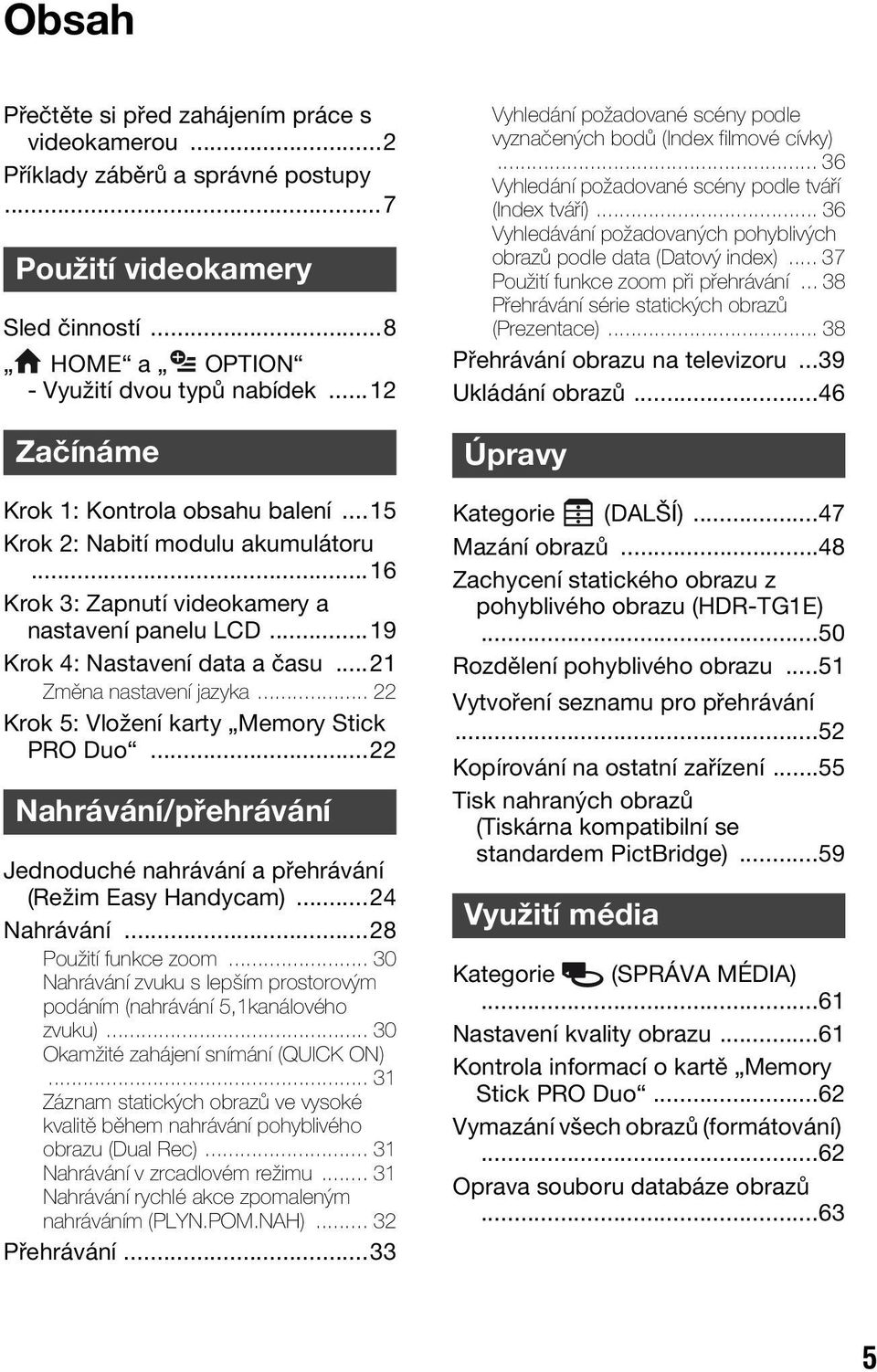 ..21 Změna nastavení jazyka... 22 Krok 5: Vložení karty Memory Stick PRO Duo...22 Nahrávání/přehrávání Jednoduché nahrávání a přehrávání (Režim Easy Handycam)...24 Nahrávání...28 Použití funkce zoom.